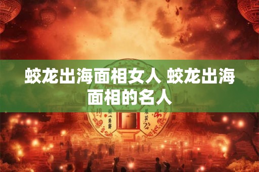 蛟龙出海面相女人 蛟龙出海面相的名人