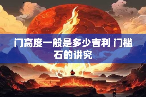 门高度一般是多少吉利 门槛石的讲究
