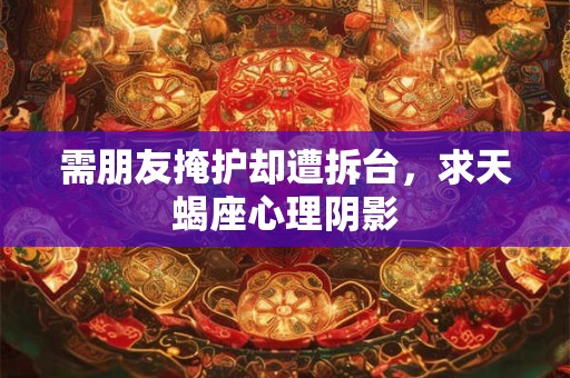 需朋友掩护却遭拆台,求天蝎座心理阴影 需朋友掩护却遭拆台,求天蝎座心理阴影