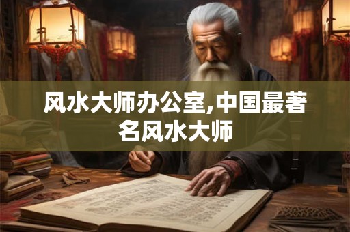 风水大师办公室,中国最著名风水大师