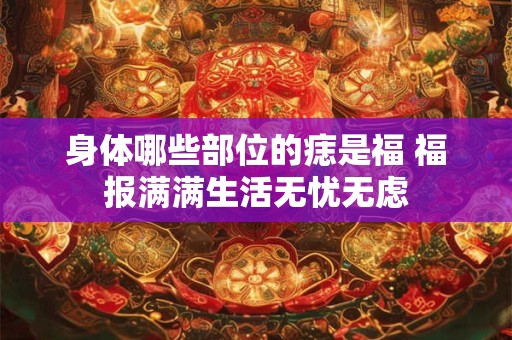 身体哪些部位的痣是福 福报满满生活无忧无虑