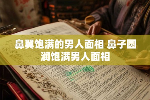 鼻翼饱满的男人面相 鼻子圆润饱满男人面相