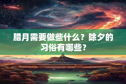 腊月需要做些什么？除夕的习俗有哪些？