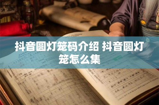 抖音圆灯笼码介绍 抖音圆灯笼怎么集