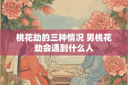 桃花劫的三种情况 男桃花劫会遇到什么人