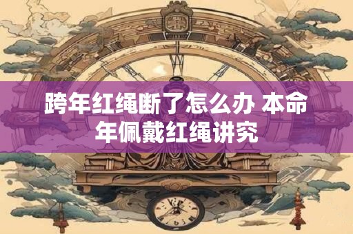 跨年红绳断了怎么办 本命年佩戴红绳讲究