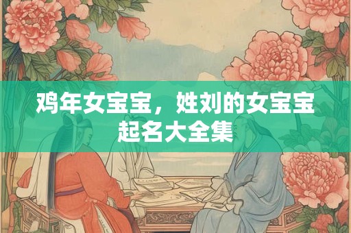 鸡年女宝宝，姓刘的女宝宝起名大全集
