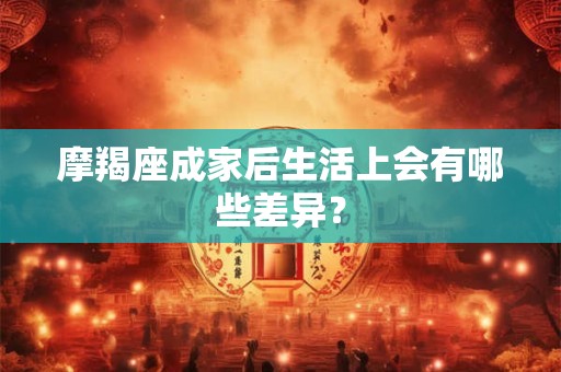 摩羯座成家后生活上会有哪些差异？