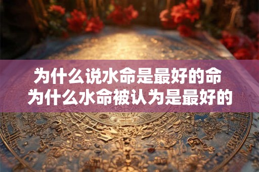 为什么说水命是最好的命 为什么水命被认为是最好的命