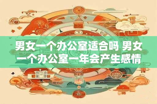 男女一个办公室适合吗 男女一个办公室一年会产生感情吗