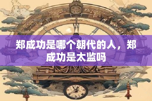 郑成功是哪个朝代的人，郑成功是太监吗