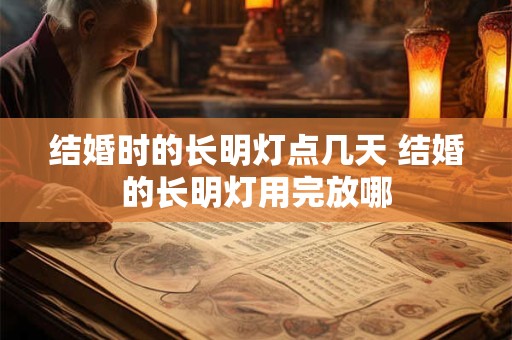 结婚时的长明灯点几天 结婚的长明灯用完放哪