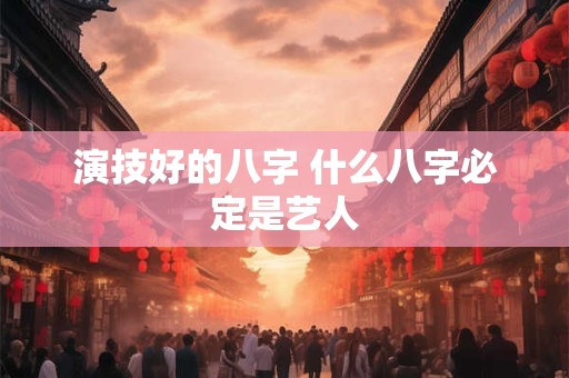 演技好的八字 什么八字必定是艺人