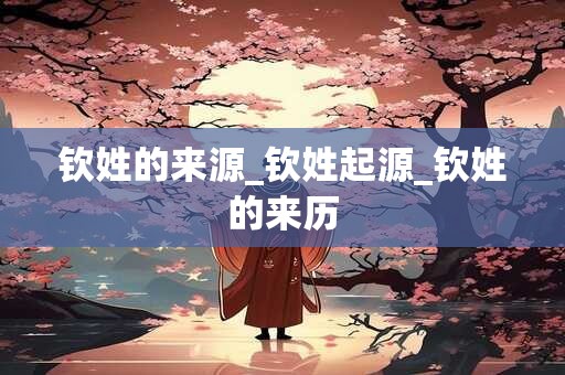 钦姓的来源_钦姓起源_钦姓的来历