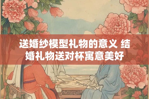 送婚纱模型礼物的意义 结婚礼物送对杯寓意美好