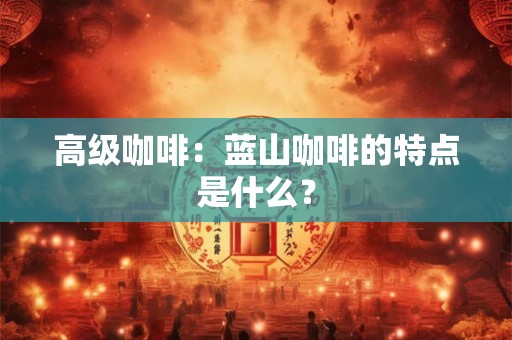 高级咖啡：蓝山咖啡的特点是什么？