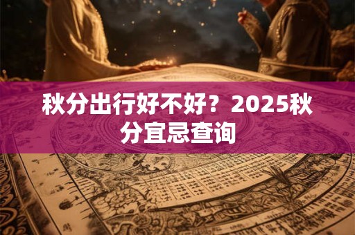 详细阅读:秋分出行好不好?2025秋分宜忌查询 秋分出行好不好?2025秋分宜忌查询