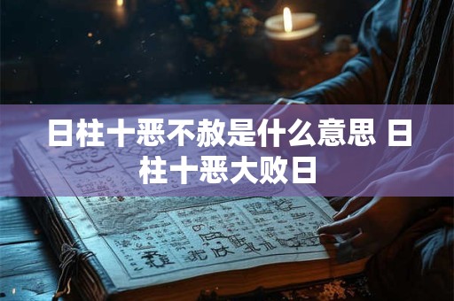 日柱十恶不赦是什么意思 日柱十恶大败日