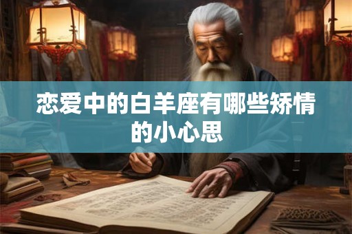 详细阅读:恋爱中的白羊座有哪些矫情的小心思 恋爱中的白羊座有哪些矫情的小心思
