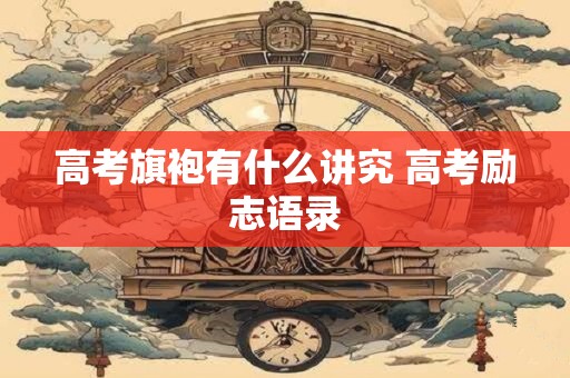 高考旗袍有什么讲究 高考励志语录