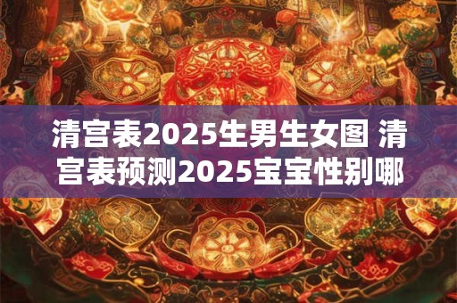 清宫表2025生男生女图 清宫表预测2025宝宝性别哪种性别更有可能诞生