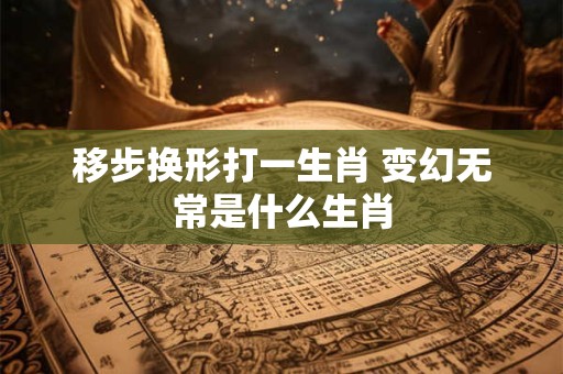 移步换形打一生肖 变幻无常是什么生肖