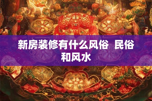 新房装修有什么风俗  民俗和风水