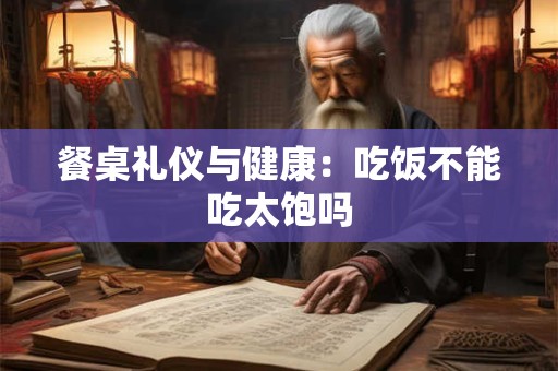 餐桌礼仪与健康：吃饭不能吃太饱吗