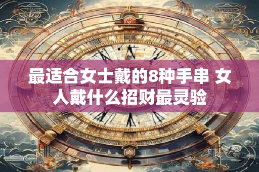 最适合女士戴的8种手串 女人戴什么招财最灵验