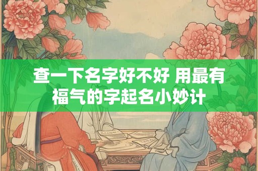 查一下名字好不好 用最有福气的字起名小妙计