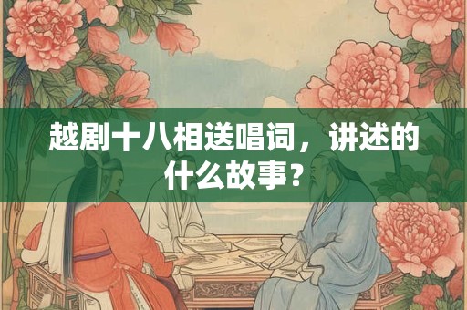 越剧十八相送唱词，讲述的什么故事？
