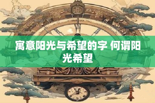 详细阅读:寓意阳光与希望的字 何谓阳光希望 寓意阳光与希望的字 何谓阳光希望