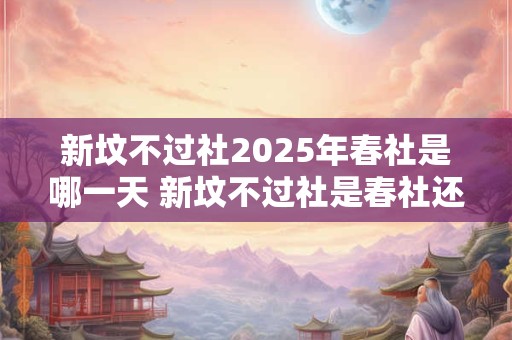 新坟不过社2025年春社是哪一天 新坟不过社是春社还是秋社