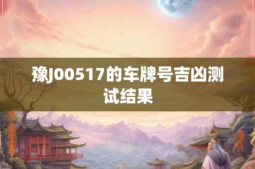 豫J00517的车牌号吉凶测试结果