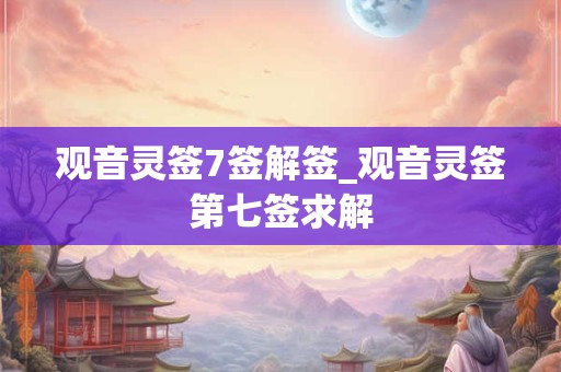 观音灵签7签解签_观音灵签第七签求解