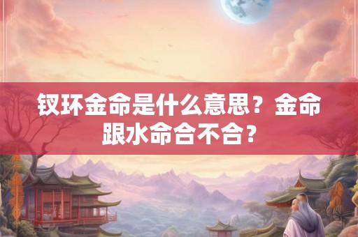 钗环金命是什么意思？金命跟水命合不合？