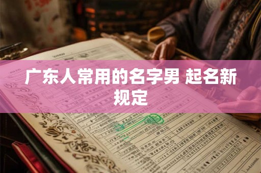 广东人常用的名字男 起名新规定