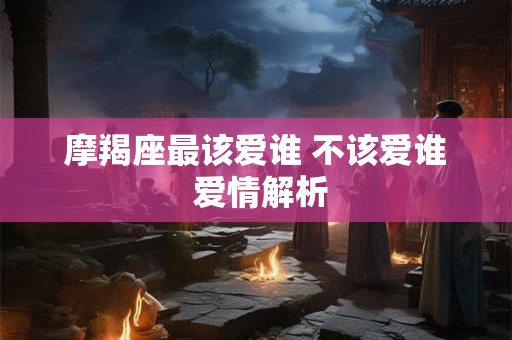摩羯座最该爱谁 不该爱谁 爱情解析