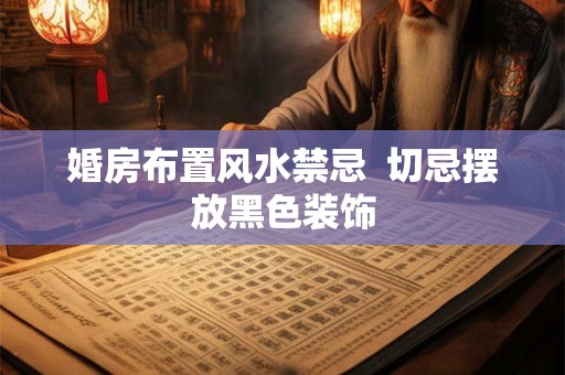 婚房布置风水禁忌  切忌摆放黑色装饰