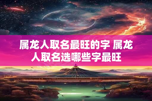 属龙人取名最旺的字 属龙人取名选哪些字最旺