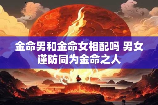 金命男和金命女相配吗 男女谨防同为金命之人