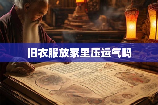 旧衣服放家里压运气吗