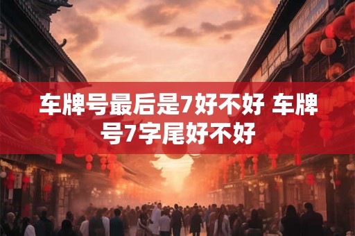 车牌号最后是7好不好 车牌号7字尾好不好