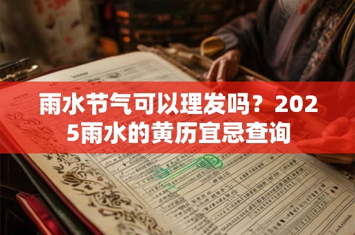 雨水节气可以理发吗？2025雨水的黄历宜忌查询