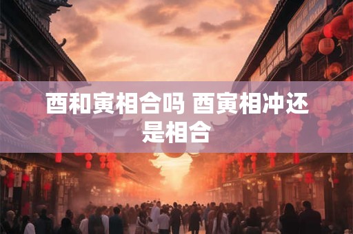 酉和寅相合吗 酉寅相冲还是相合