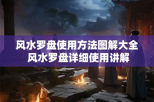 风水罗盘使用方法图解大全 风水罗盘详细使用讲解