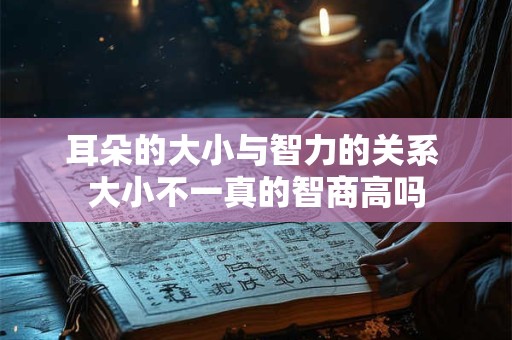 耳朵的大小与智力的关系 大小不一真的智商高吗