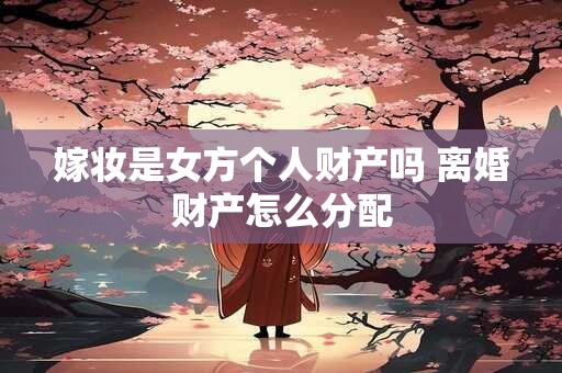 嫁妆是女方个人财产吗 离婚财产怎么分配 嫁妆是女方个人财产吗 离婚财产怎么分配