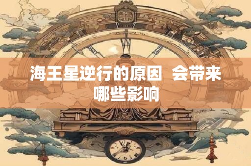 海王星逆行的原因  会带来哪些影响