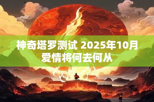 神奇塔罗测试 2025年10月爱情将何去何从